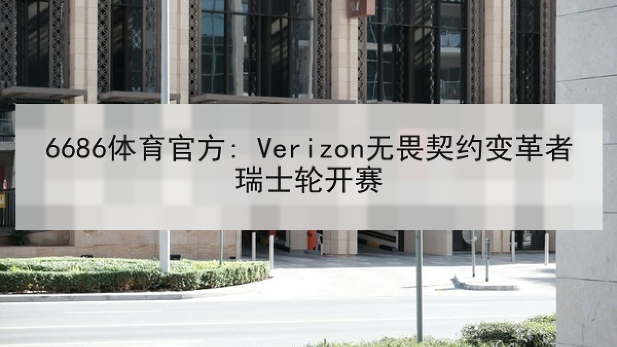 6686体育官方: Verizon无畏契约变革者瑞士轮开赛 6686体育官方: Verizon无畏契约变革者瑞士轮开赛