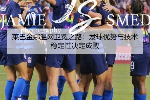 莱巴金娜温网卫冕之路：发球优势与技术稳定性决定成败