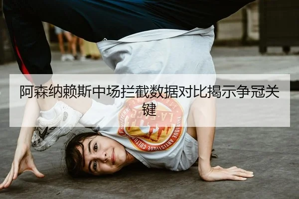 阿森纳赖斯中场拦截数据对比揭示争冠关键