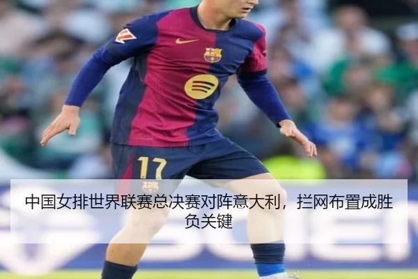 中国女排世界联赛总决赛对阵意大利，拦网布置成胜负关键