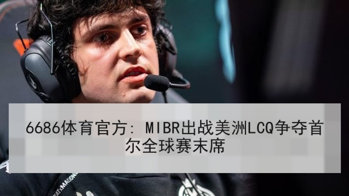 6686体育官方: MIBR出战美洲LCQ争夺首尔全球赛末席