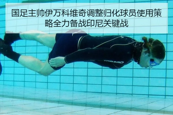 国足主帅伊万科维奇调整归化球员使用策略全力备战印尼关键战