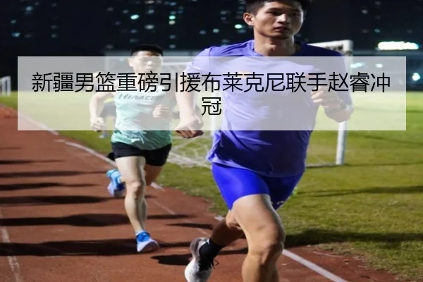 新疆男篮重磅引援布莱克尼联手赵睿冲冠