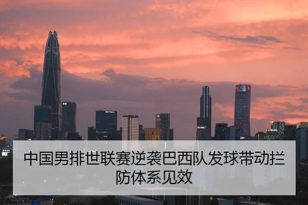 中国男排世联赛逆袭巴西队发球带动拦防体系见效