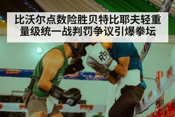 比沃尔点数险胜贝特比耶夫轻重量级统一战判罚争议引爆拳坛