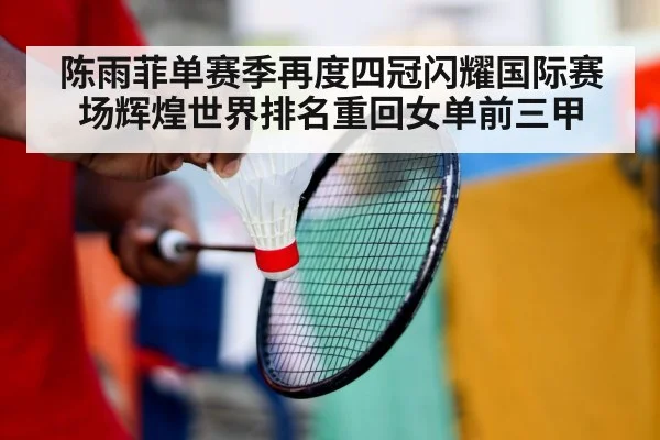 陈雨菲单赛季再度四冠闪耀国际赛场辉煌世界排名重回女单前三甲