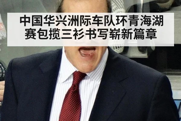 中国华兴洲际车队环青海湖赛包揽三衫书写崭新篇章