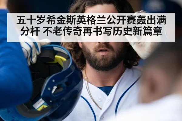 五十岁希金斯英格兰公开赛轰出满分杆 不老传奇再书写历史新篇章
