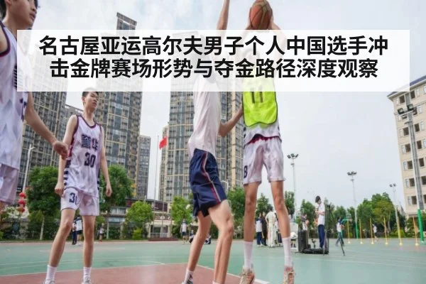 名古屋亚运高尔夫男子个人中国选手冲击金牌赛场形势与夺金路径深度观察
