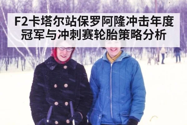 F2卡塔尔站保罗阿隆冲击年度冠军与冲刺赛轮胎策略分析