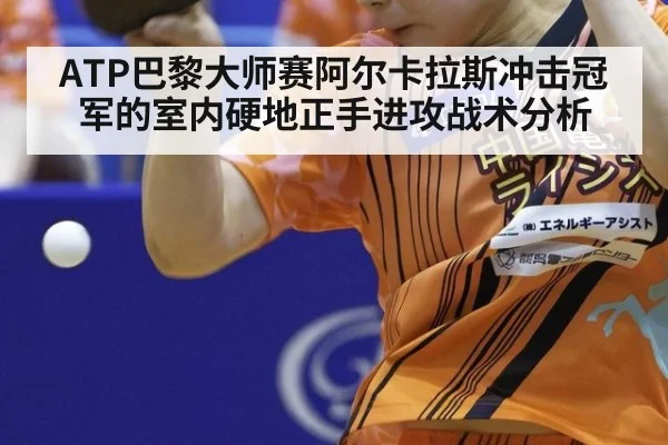 ATP巴黎大师赛阿尔卡拉斯冲击冠军的室内硬地正手进攻战术分析